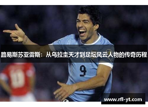 路易斯苏亚雷斯:从乌拉圭天才到足坛风云人物的传奇历程 路易斯苏亚雷斯:从乌拉圭天才到足坛风云人物的传奇历程