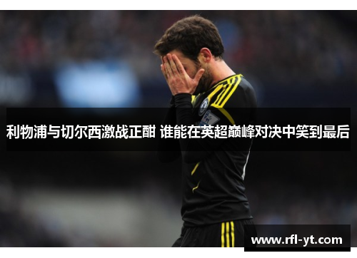 利物浦与切尔西激战正酣 谁能在英超巅峰对决中笑到最后