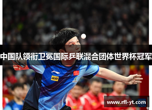 中国队领衔卫冕国际乒联混合团体世界杯冠军 中国队领衔卫冕国际乒联混合团体世界杯冠军