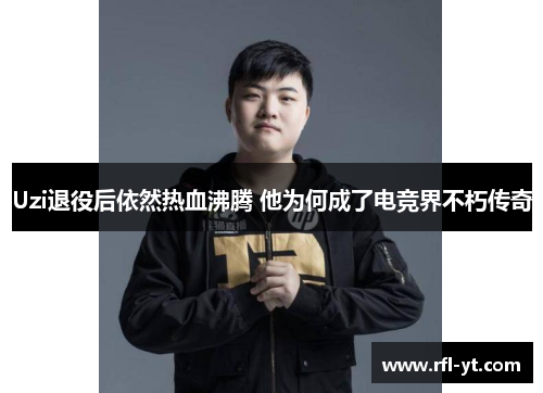 Uzi退役后依然热血沸腾 他为何成了电竞界不朽传奇