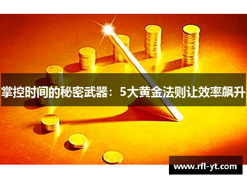掌控时间的秘密武器:5大黄金法则让效率飙升 掌控时间的秘密武器:5大黄金法则让效率飙升