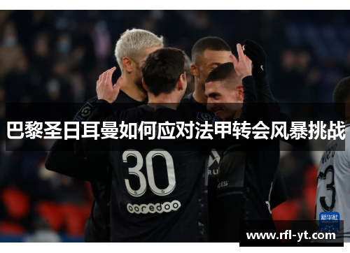 巴黎圣日耳曼如何应对法甲转会风暴挑战