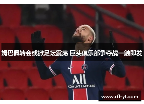 姆巴佩转会或掀足坛震荡 巨头俱乐部争夺战一触即发