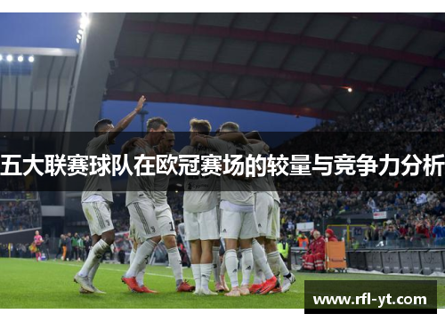 五大联赛球队在欧冠赛场的较量与竞争力分析