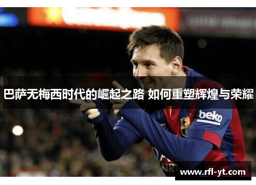 巴萨无梅西时代的崛起之路 如何重塑辉煌与荣耀