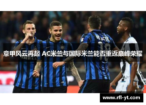 意甲风云再起 AC米兰与国际米兰能否重返巅峰荣耀