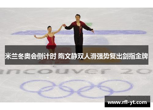 米兰冬奥会倒计时 隋文静双人滑强势复出剑指金牌 米兰冬奥会倒计时 隋文静双人滑强势复出剑指金牌