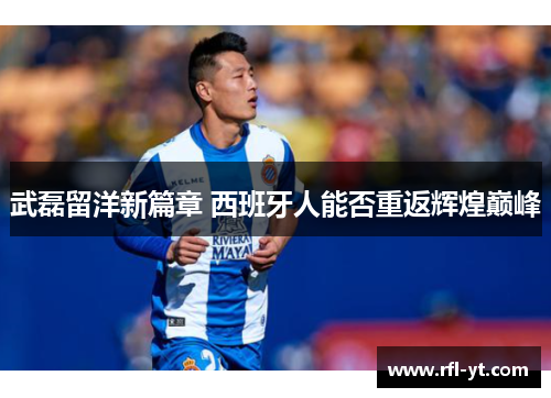 武磊留洋新篇章 西班牙人能否重返辉煌巅峰 武磊留洋新篇章 西班牙人能否重返辉煌巅峰