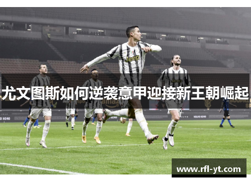 尤文图斯如何逆袭意甲迎接新王朝崛起 尤文图斯如何逆袭意甲迎接新王朝崛起