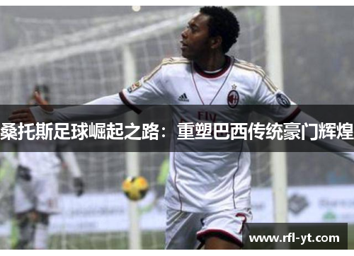 桑托斯足球崛起之路:重塑巴西传统豪门辉煌 桑托斯足球崛起之路:重塑巴西传统豪门辉煌