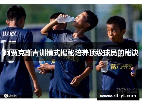 阿贾克斯青训模式揭秘培养顶级球员的秘诀 阿贾克斯青训模式揭秘培养顶级球员的秘诀