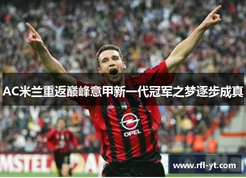 AC米兰重返巅峰意甲新一代冠军之梦逐步成真 AC米兰重返巅峰意甲新一代冠军之梦逐步成真
