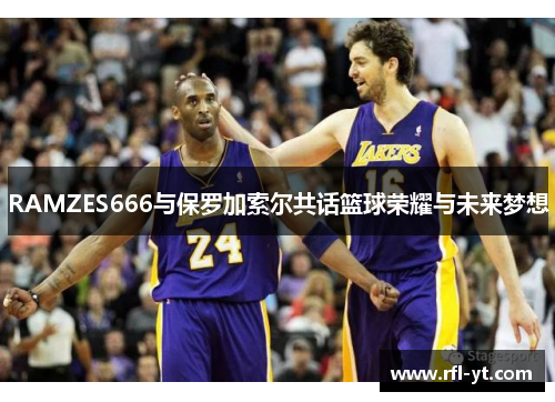 RAMZES666与保罗加索尔共话篮球荣耀与未来梦想 RAMZES666与保罗加索尔共话篮球荣耀与未来梦想