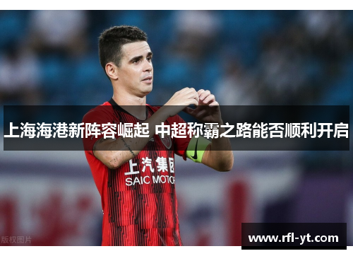 上海海港新阵容崛起 中超称霸之路能否顺利开启