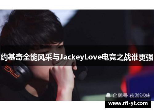 约基奇全能风采与JackeyLove电竞之战谁更强