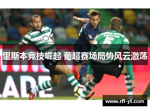 里斯本竞技崛起 葡超赛场局势风云激荡 里斯本竞技崛起 葡超赛场局势风云激荡