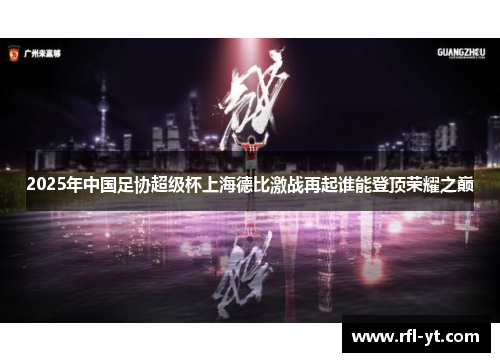 2025年中国足协超级杯上海德比激战再起谁能登顶荣耀之巅