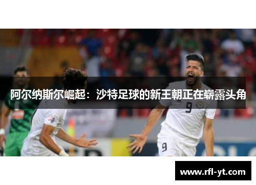 阿尔纳斯尔崛起：沙特足球的新王朝正在崭露头角