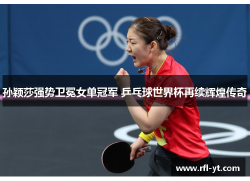 孙颖莎强势卫冕女单冠军 乒乓球世界杯再续辉煌传奇