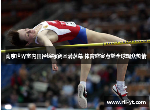 南京世界室内田径锦标赛圆满落幕 体育盛宴点燃全球观众热情