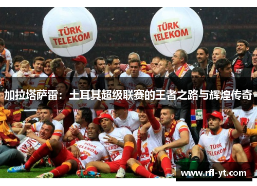 加拉塔萨雷：土耳其超级联赛的王者之路与辉煌传奇