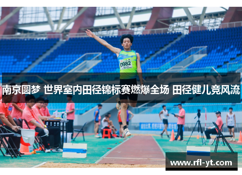 南京圆梦 世界室内田径锦标赛燃爆全场 田径健儿竞风流 南京圆梦 世界室内田径锦标赛燃爆全场 田径健儿竞风流