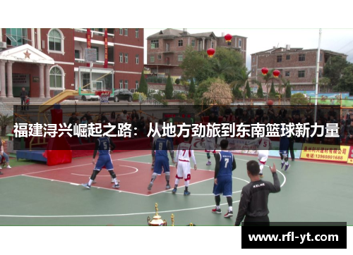 福建浔兴崛起之路:从地方劲旅到东南篮球新力量 福建浔兴崛起之路:从地方劲旅到东南篮球新力量