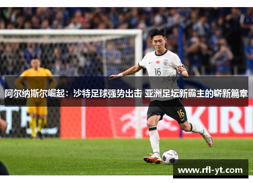 阿尔纳斯尔崛起：沙特足球强势出击 亚洲足坛新霸主的崭新篇章