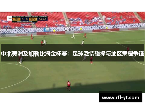 中北美洲及加勒比海金杯赛:足球激情碰撞与地区荣耀争锋 中北美洲及加勒比海金杯赛:足球激情碰撞与地区荣耀争锋