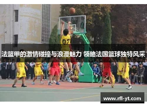 法篮甲的激情碰撞与浪漫魅力 领略法国篮球独特风采 法篮甲的激情碰撞与浪漫魅力 领略法国篮球独特风采