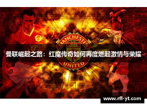 曼联崛起之路：红魔传奇如何再度燃起激情与荣耀
