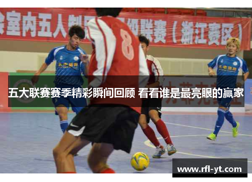 五大联赛赛季精彩瞬间回顾 看看谁是最亮眼的赢家