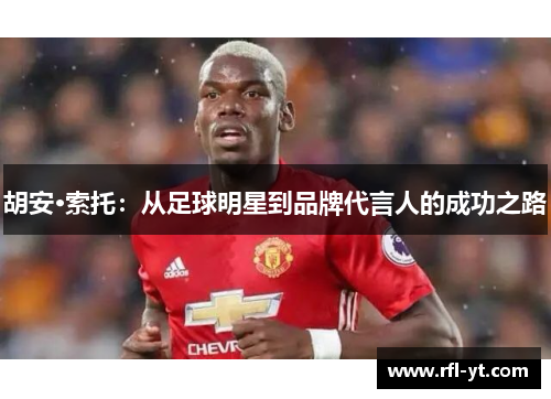 胡安·索托：从足球明星到品牌代言人的成功之路