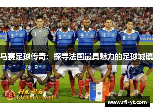 马赛足球传奇：探寻法国最具魅力的足球城镇