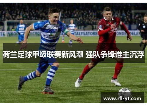 荷兰足球甲级联赛新风潮 强队争锋谁主沉浮 荷兰足球甲级联赛新风潮 强队争锋谁主沉浮