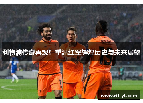 利物浦传奇再现！重温红军辉煌历史与未来展望
