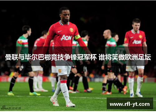 曼联与毕尔巴鄂竞技争锋冠军杯 谁将笑傲欧洲足坛