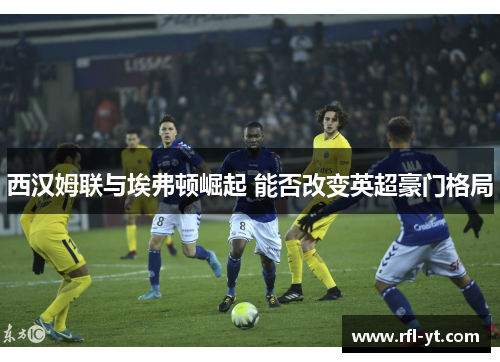 西汉姆联与埃弗顿崛起 能否改变英超豪门格局