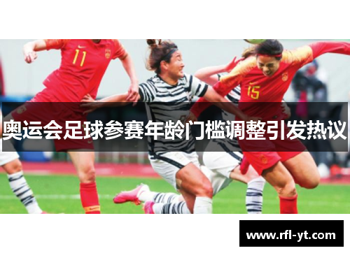 奥运会足球参赛年龄门槛调整引发热议 奥运会足球参赛年龄门槛调整引发热议