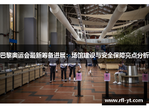 巴黎奥运会最新筹备进展：场馆建设与安全保障亮点分析