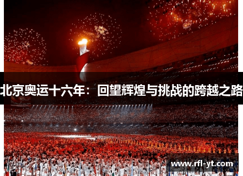 北京奥运十六年:回望辉煌与挑战的跨越之路 北京奥运十六年:回望辉煌与挑战的跨越之路